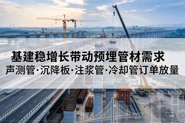 花垣基建稳增长带动预埋监测管材需求，声测管、沉降板、注浆管订单持续放量